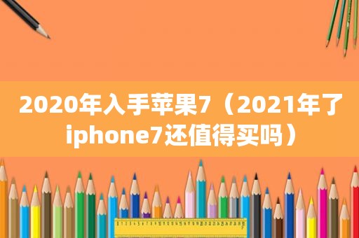 2020年入手苹果7（2021年了iphone7还值得买吗）