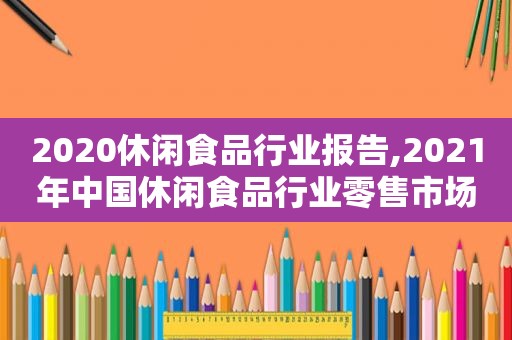 2020休闲食品行业报告,2021年中国休闲食品行业零售市场规模