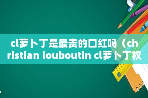 cl萝卜丁是最贵的口红吗（christian louboutin cl萝卜丁权杖口红001套盒）