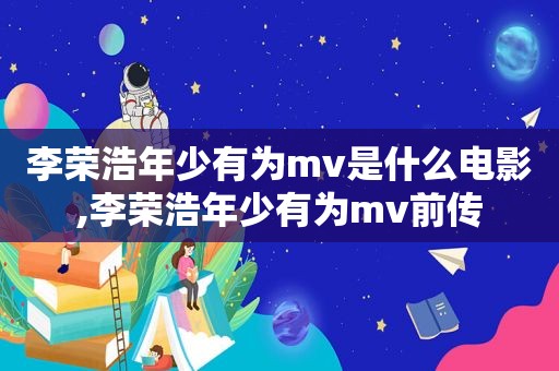 李荣浩年少有为mv是什么电影,李荣浩年少有为mv前传