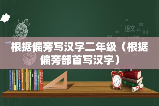 根据偏旁写汉字二年级（根据偏旁部首写汉字）