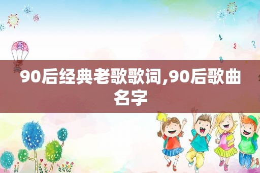 90后经典老歌歌词,90后歌曲名字