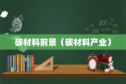 碳材料前景（碳材料产业）