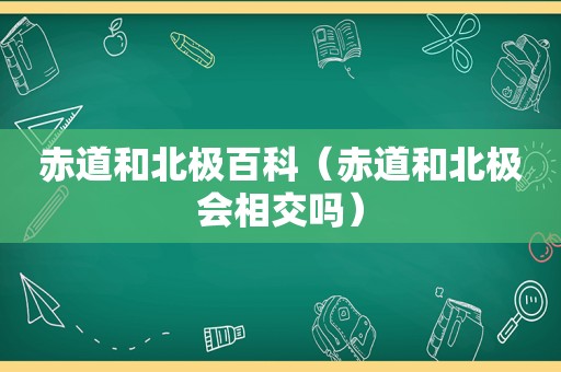 赤道和北极百科（赤道和北极会相交吗）