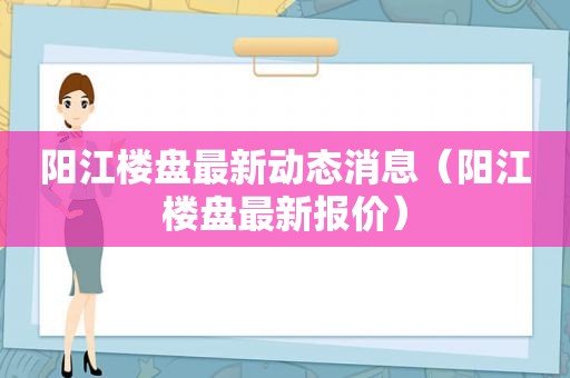 阳江楼盘最新动态消息（阳江楼盘最新报价）