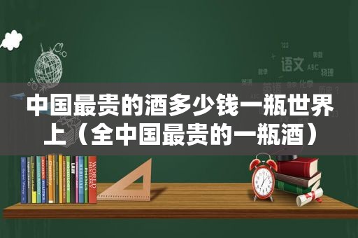 中国最贵的酒多少钱一瓶世界上（全中国最贵的一瓶酒）