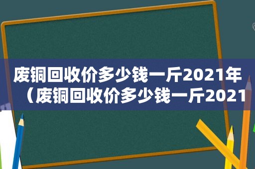 废铜回收价多少钱一斤2021年（废铜回收价多少钱一斤2021广东）