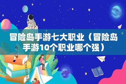 冒险岛手游七大职业（冒险岛手游10个职业哪个强）