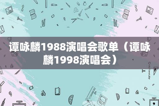 谭咏麟1988演唱会歌单（谭咏麟1998演唱会）