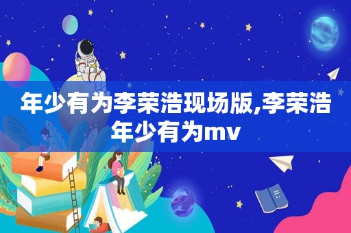 年少有为李荣浩现场版,李荣浩年少有为mv