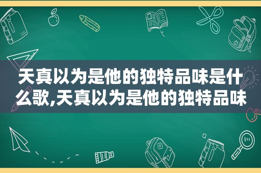 天真以为是他的独特品味是什么歌,天真以为是他的独特品味,殊不知是他难以言喻的对决