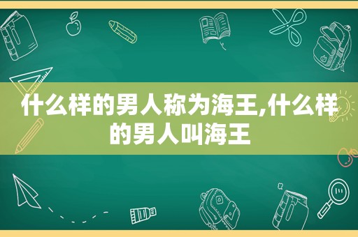 什么样的男人称为海王,什么样的男人叫海王