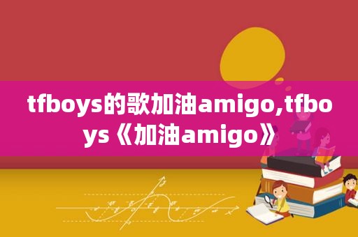 tfboys的歌加油amigo,tfboys《加油amigo》