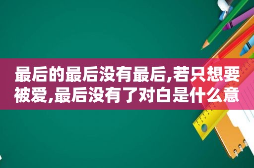 最后的最后没有最后,若只想要被爱,最后没有了对白是什么意思