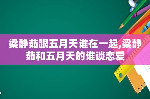 梁静茹跟 *** 谁在一起,梁静茹和 *** 的谁谈恋爱