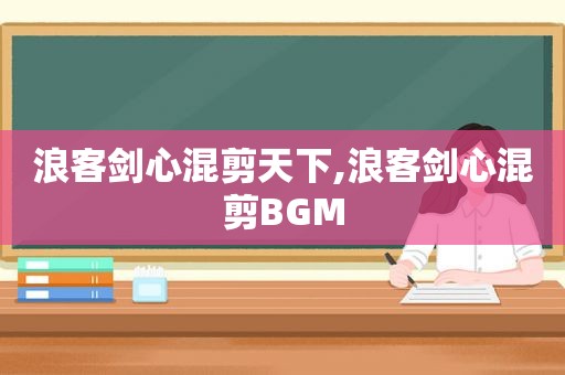 浪客剑心混剪天下,浪客剑心混剪BGM