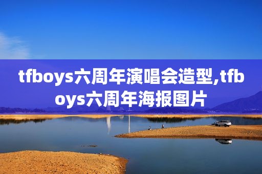 tfboys六周年演唱会造型,tfboys六周年海报图片