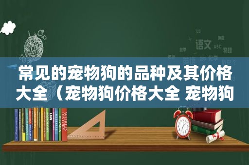 常见的宠物狗的品种及其价格大全（宠物狗价格大全 宠物狗身价一览表）