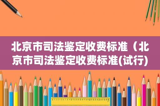 北京市司法鉴定收费标准（北京市司法鉴定收费标准(试行)颁布的时间）