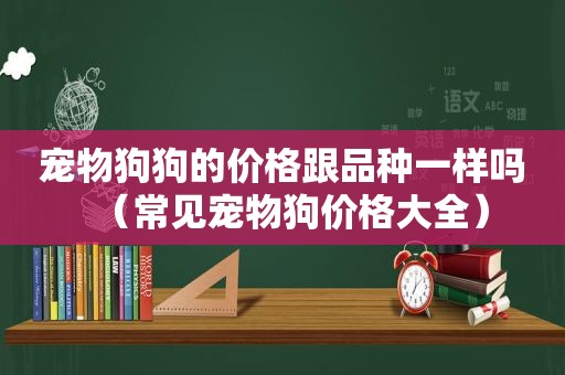 宠物狗狗的价格跟品种一样吗（常见宠物狗价格大全）