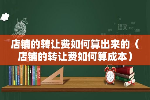 店铺的转让费如何算出来的（店铺的转让费如何算成本）