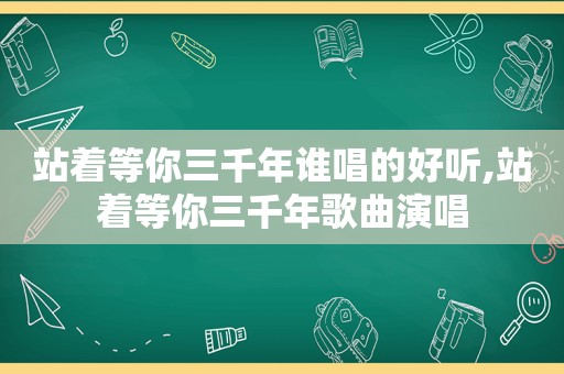 站着等你三千年谁唱的好听,站着等你三千年歌曲演唱