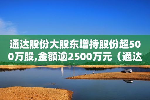 通达股份大股东增持股份超500万股,金额逾2500万元（通达动力大股东增持价）