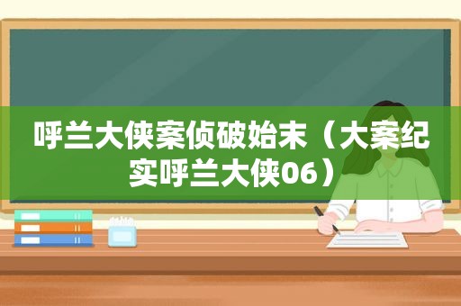 呼兰大侠案侦破始末（大案纪实呼兰大侠06）