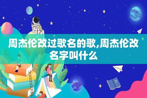 周杰伦改过歌名的歌,周杰伦改名字叫什么