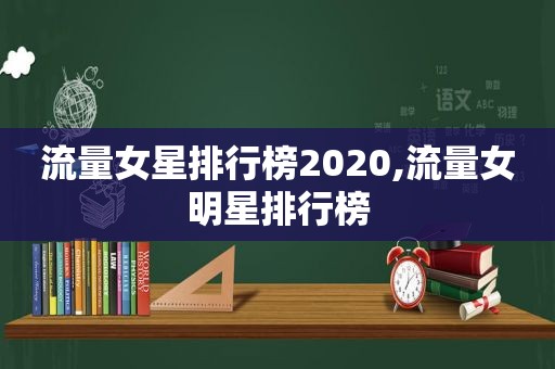 流量女星排行榜2020,流量女明星排行榜