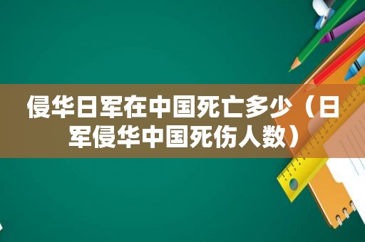 侵华日军在中国死亡多少（日军侵华中国死伤人数）