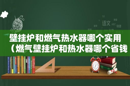 壁挂炉和燃气热水器哪个实用（燃气壁挂炉和热水器哪个省钱）