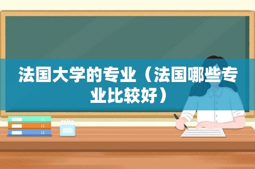 法国大学的专业（法国哪些专业比较好）