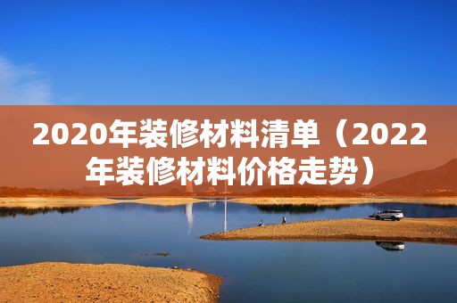 2020年装修材料清单（2022年装修材料价格走势）