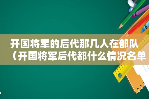 开国将军的后代那几人在部队（开国将军后代都什么情况名单）