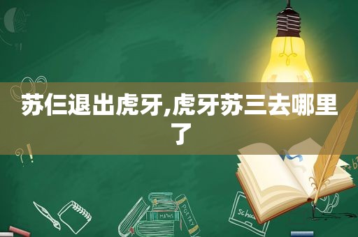 苏仨退出虎牙,虎牙苏三去哪里了