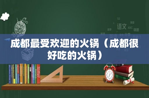 成都最受欢迎的火锅（成都很好吃的火锅）