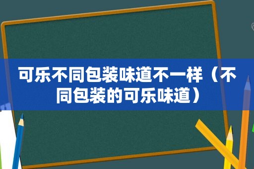 可乐不同包装味道不一样（不同包装的可乐味道）