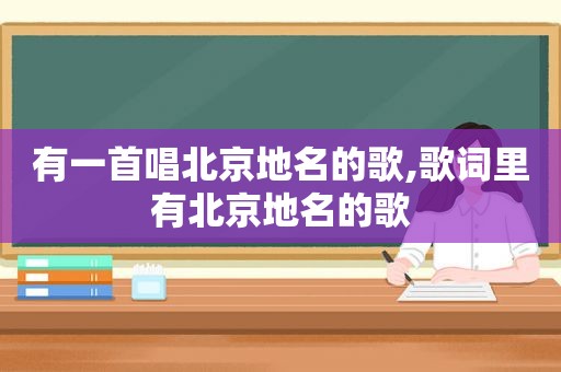 有一首唱北京地名的歌,歌词里有北京地名的歌