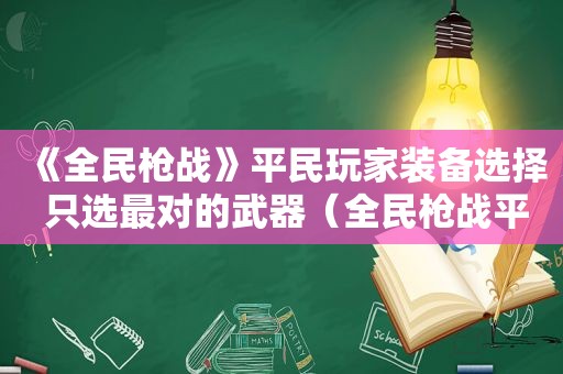 《全民枪战》平民玩家装备选择 只选最对的武器（全民枪战平民武器）