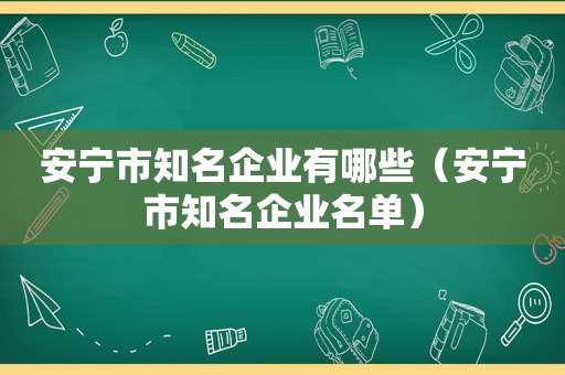 安宁市知名企业有哪些（安宁市知名企业名单）