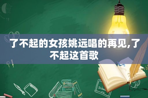 了不起的女孩姚远唱的再见,了不起这首歌