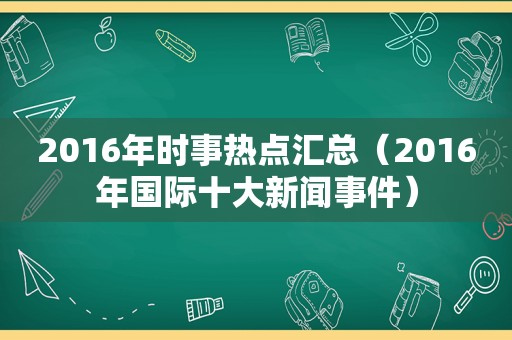 2016年时事热点汇总（2016年国际十大新闻事件）