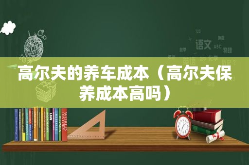 高尔夫的养车成本（高尔夫保养成本高吗）