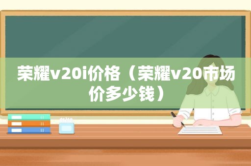 荣耀v20i价格（荣耀v20市场价多少钱）