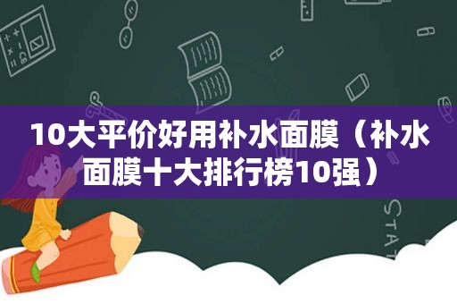 10大平价好用补水面膜（补水面膜十大排行榜10强）