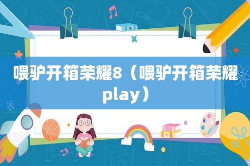 喂驴开箱荣耀8（喂驴开箱荣耀play）