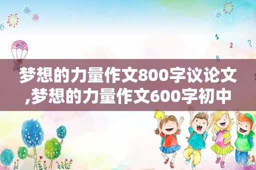 梦想的力量作文800字议论文,梦想的力量作文600字初中