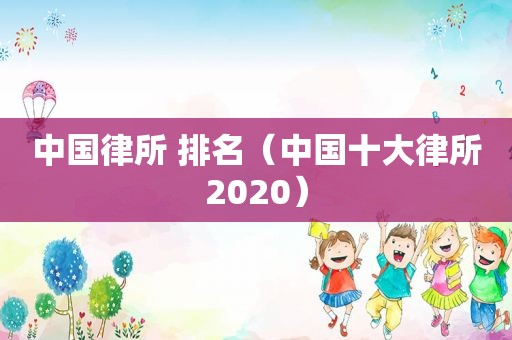 中国律所 排名（中国十大律所2020）