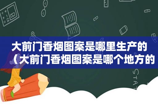 大前门香烟图案是哪里生产的（大前门香烟图案是哪个地方的）